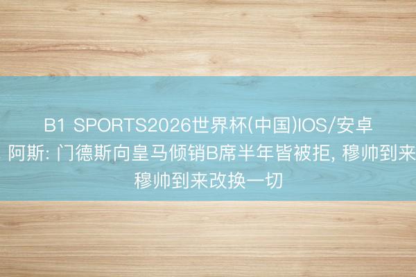 B1 SPORTS2026世界杯(中国)IOS/安卓官方下载 阿斯: 门德斯向皇马倾销B席半年皆被拒， 穆帅到来改换一切