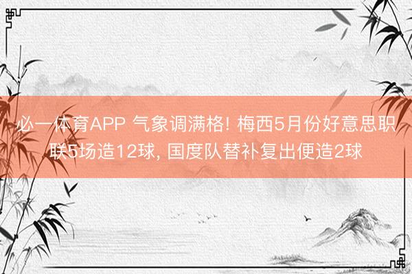 必一体育APP 气象调满格! 梅西5月份好意思职联5场造12球， 国度队替补复出便造2球
