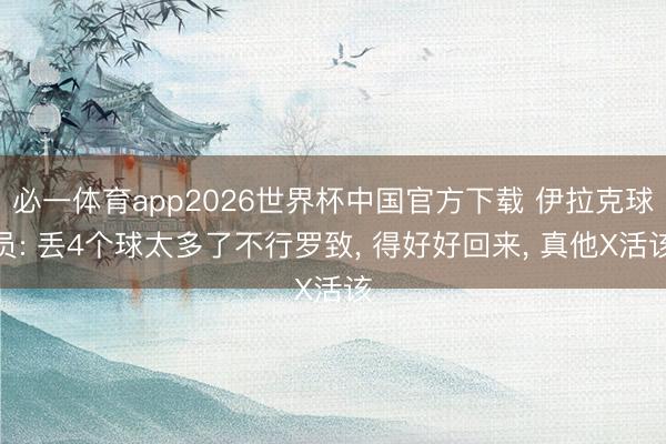 必一体育app2026世界杯中国官方下载 伊拉克球员: 丢4个球太多了不行罗致, 得好好回来, 真他X活该