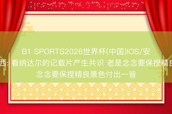 B1 SPORTS2026世界杯(中国)IOS/安卓官方下载 梅西: 看纳达尔的记载片产生共识 老是念念要保捏精良景色付出一皆