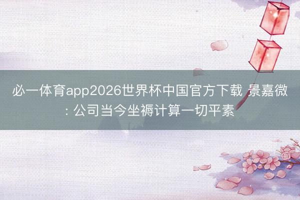 必一体育app2026世界杯中国官方下载 景嘉微: 公司当今坐褥计算一切平素