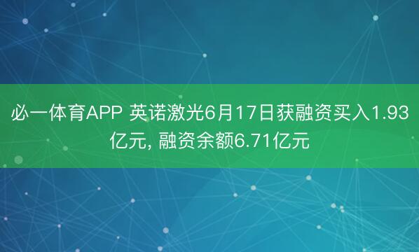 必一体育APP 英诺激光6月17日获融资买入1.93亿元， 融资余额6.71亿元
