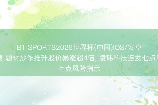 B1 SPORTS2026世界杯(中国)IOS/安卓官方下载 题材炒作推升股价暴涨超4倍， 凌玮科技连发七点风险指示