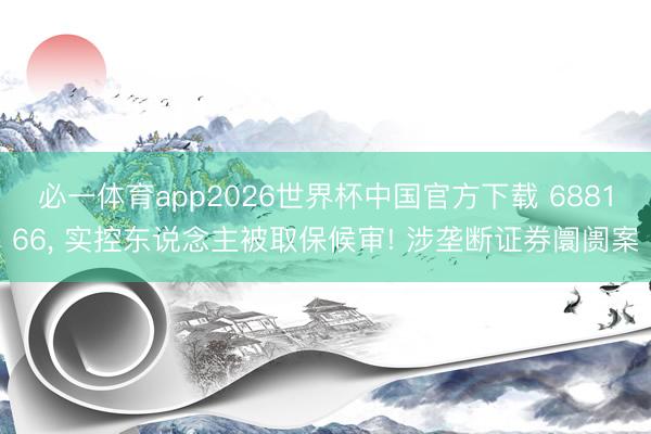 必一体育app2026世界杯中国官方下载 688166， 实控东说念主被取保候审! 涉垄断证券阛阓案
