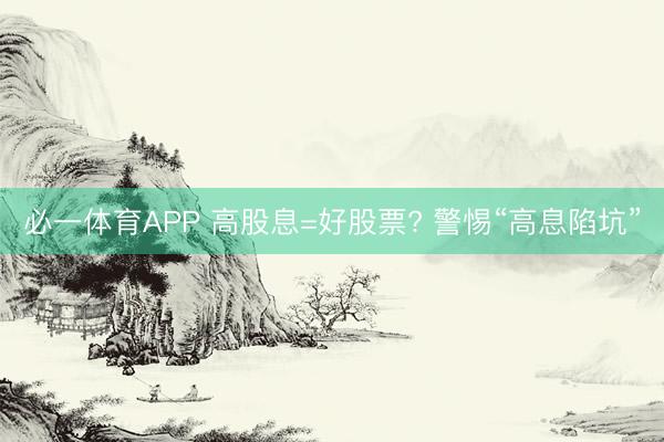 必一体育APP 高股息=好股票? 警惕“高息陷坑”