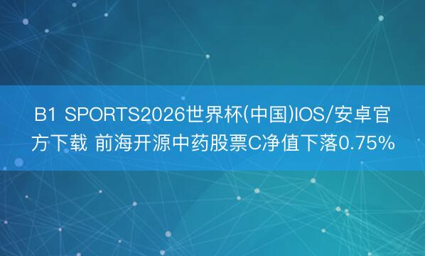 B1 SPORTS2026世界杯(中国)IOS/安卓官方下载 前海开源中药股票C净值下落0.75%