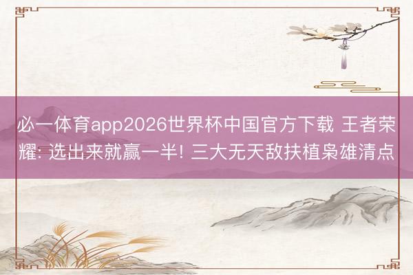 必一体育app2026世界杯中国官方下载 王者荣耀: 选出来就赢一半! 三大无天敌扶植枭雄清点