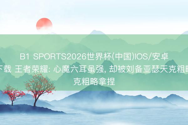 B1 SPORTS2026世界杯(中国)IOS/安卓官方下载 王者荣耀: 心魔六耳虽强， 却被刘备亚瑟天克粗略拿捏