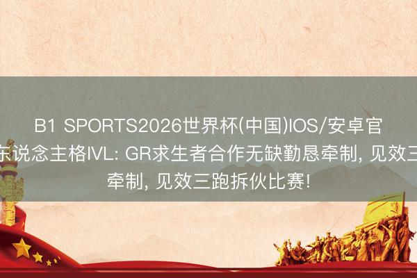 B1 SPORTS2026世界杯(中国)IOS/安卓官方下载 第五东说念主格IVL: GR求生者合作无缺勤恳牵制， 见效三跑拆伙比赛!