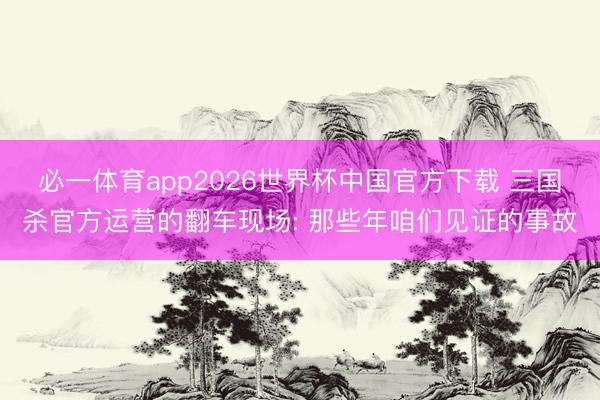 必一体育app2026世界杯中国官方下载 三国杀官方运营的翻车现场: 那些年咱们见证的事故