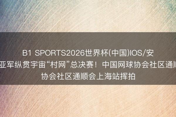 B1 SPORTS2026世界杯(中国)IOS/安卓官方下载 冠亚军纵贯宇宙“村网”总决赛!中国网球协会社区通顺会上海站挥拍